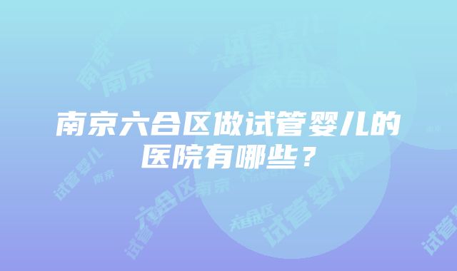 南京六合区做试管婴儿的医院有哪些？