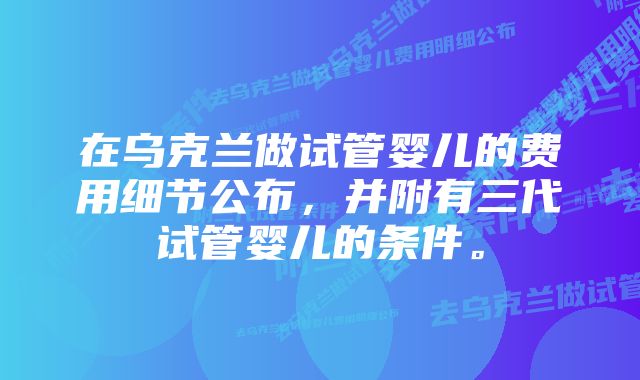 在乌克兰做试管婴儿的费用细节公布，并附有三代试管婴儿的条件。