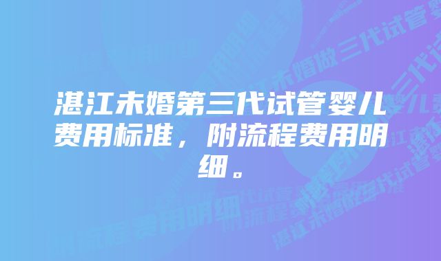 湛江未婚第三代试管婴儿费用标准，附流程费用明细。