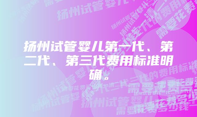 扬州试管婴儿第一代、第二代、第三代费用标准明确。