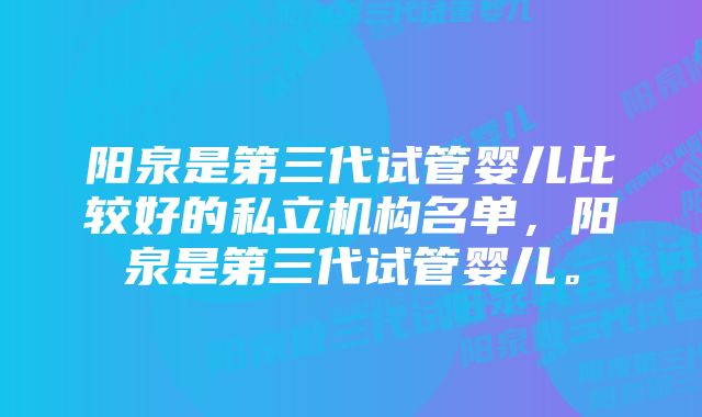 阳泉是第三代试管婴儿比较好的私立机构名单，阳泉是第三代试管婴儿。