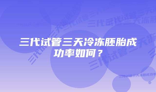 三代试管三天冷冻胚胎成功率如何？