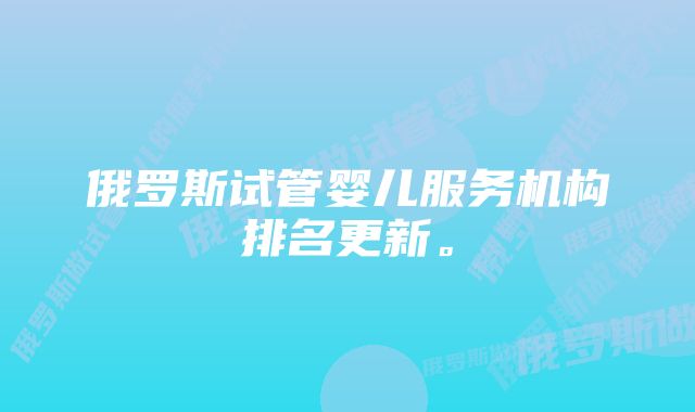 俄罗斯试管婴儿服务机构排名更新。