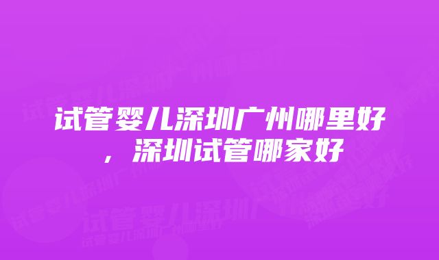 试管婴儿深圳广州哪里好，深圳试管哪家好