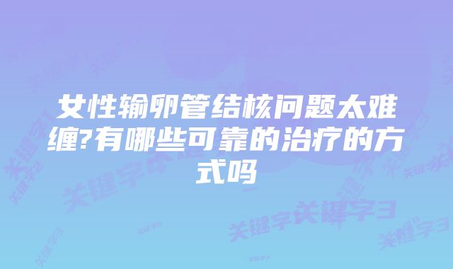 女性输卵管结核问题太难缠?有哪些可靠的治疗的方式吗