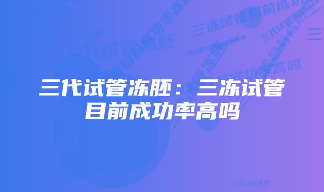 三代试管冻胚：三冻试管目前成功率高吗