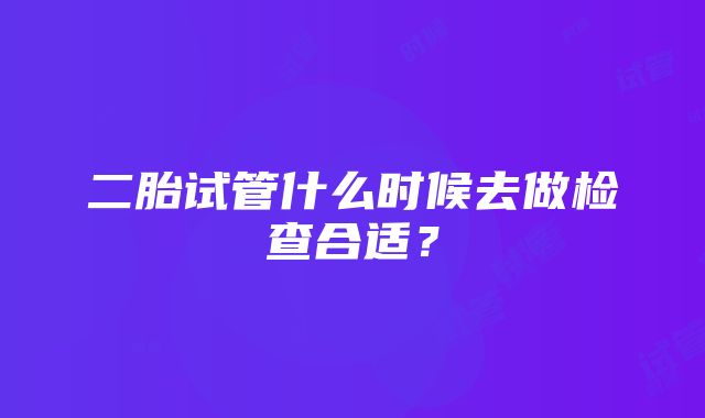 二胎试管什么时候去做检查合适？