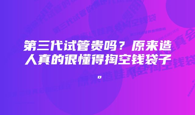 第三代试管贵吗？原来造人真的很懂得掏空钱袋子。