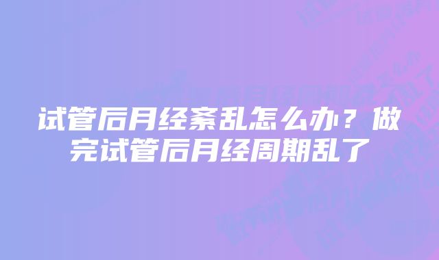 试管后月经紊乱怎么办？做完试管后月经周期乱了