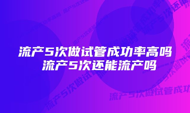 流产5次做试管成功率高吗 流产5次还能流产吗