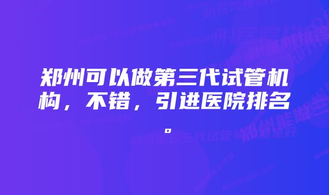 郑州可以做第三代试管机构，不错，引进医院排名。