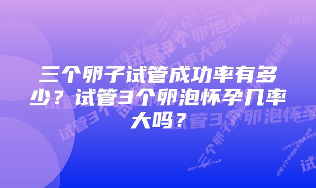 三个卵子试管成功率有多少？试管3个卵泡怀孕几率大吗？