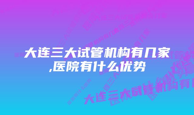 大连三大试管机构有几家,医院有什么优势