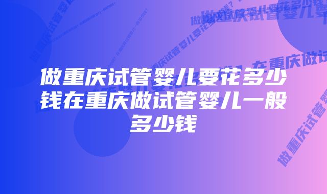 做重庆试管婴儿要花多少钱在重庆做试管婴儿一般多少钱