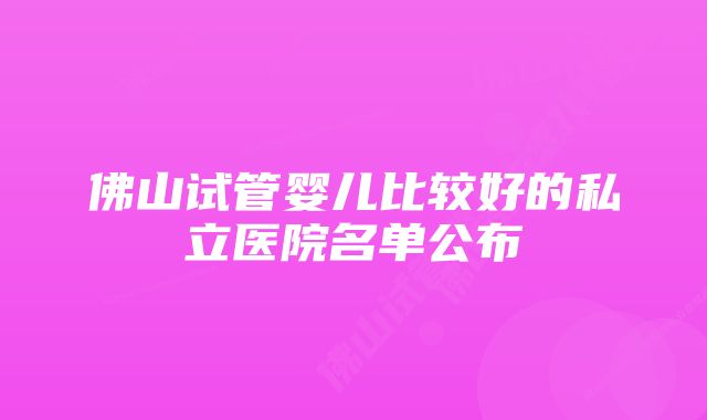 佛山试管婴儿比较好的私立医院名单公布