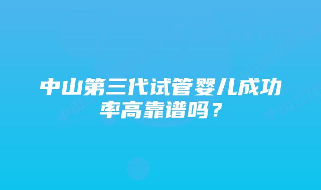 中山第三代试管婴儿成功率高靠谱吗？