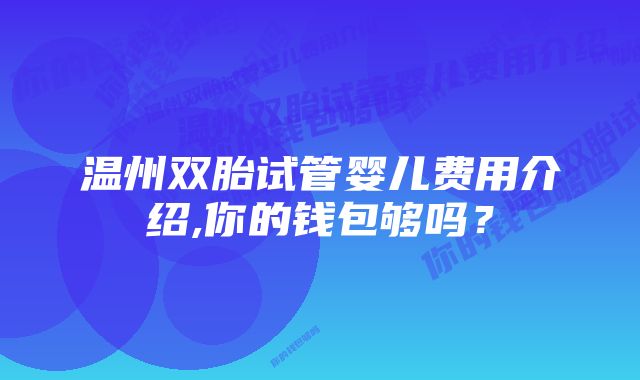 温州双胎试管婴儿费用介绍,你的钱包够吗？