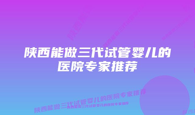 陕西能做三代试管婴儿的医院专家推荐