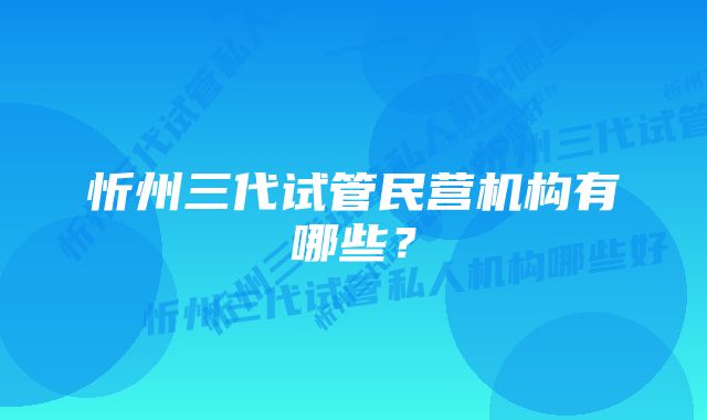 忻州三代试管民营机构有哪些？