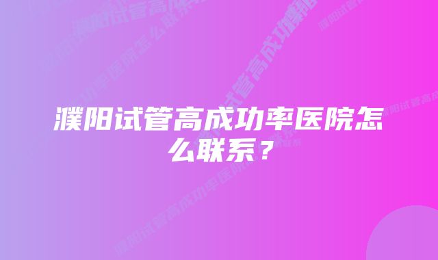 濮阳试管高成功率医院怎么联系？