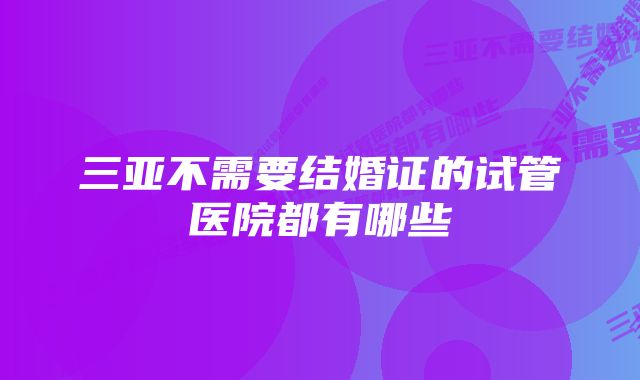 三亚不需要结婚证的试管医院都有哪些