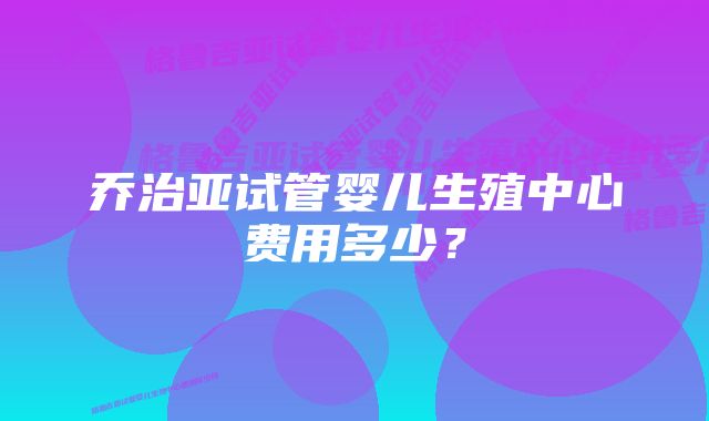 乔治亚试管婴儿生殖中心费用多少？