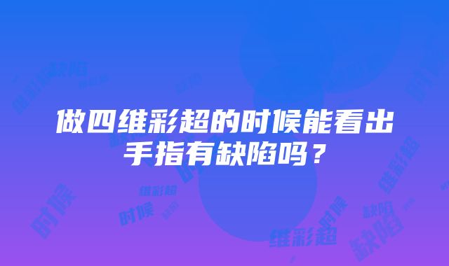 做四维彩超的时候能看出手指有缺陷吗？