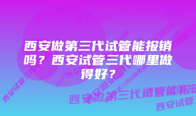 西安做第三代试管能报销吗？西安试管三代哪里做得好？