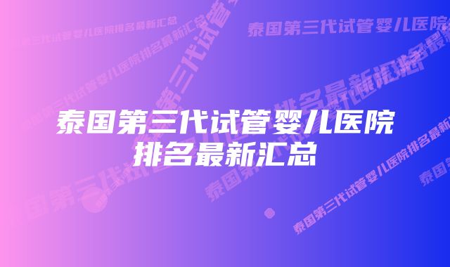 泰国第三代试管婴儿医院排名最新汇总