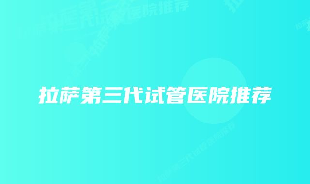 拉萨第三代试管医院推荐