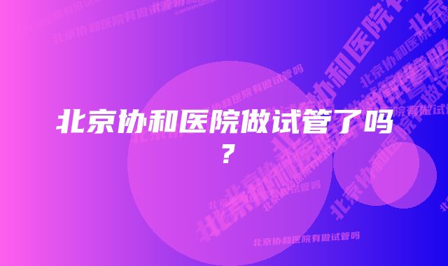 北京协和医院做试管了吗？