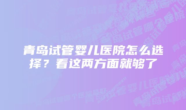 青岛试管婴儿医院怎么选择？看这两方面就够了