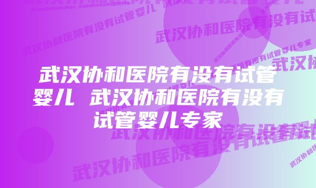 武汉协和医院有没有试管婴儿 武汉协和医院有没有试管婴儿专家