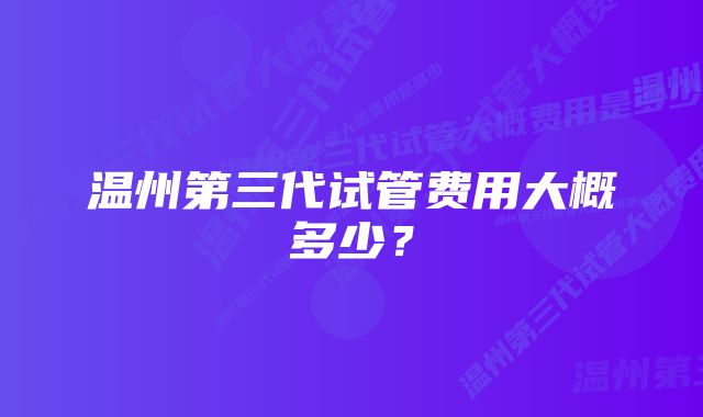 温州第三代试管费用大概多少？