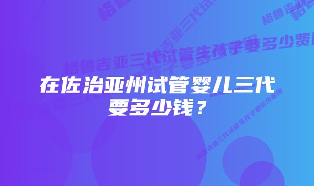 在佐治亚州试管婴儿三代要多少钱？