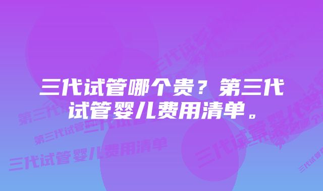 三代试管哪个贵？第三代试管婴儿费用清单。