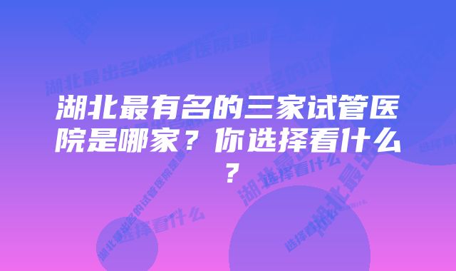 湖北最有名的三家试管医院是哪家？你选择看什么？