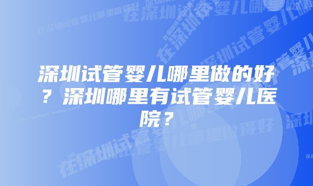 深圳试管婴儿哪里做的好？深圳哪里有试管婴儿医院？