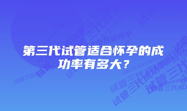 第三代试管适合怀孕的成功率有多大？