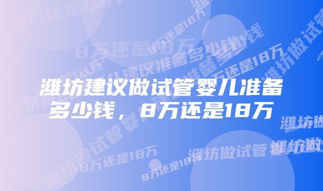 潍坊建议做试管婴儿准备多少钱，8万还是18万