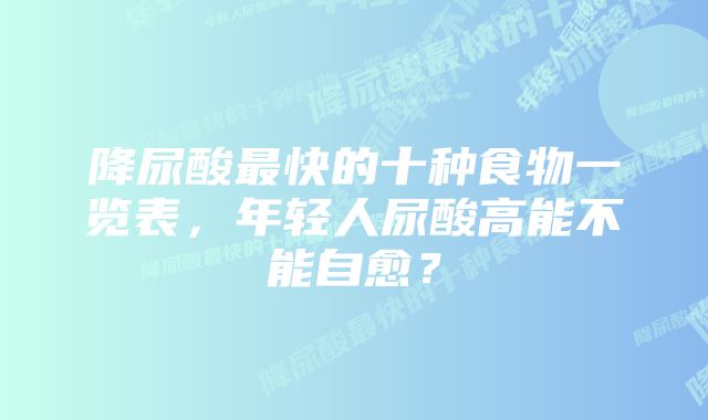 降尿酸最快的十种食物一览表，年轻人尿酸高能不能自愈？