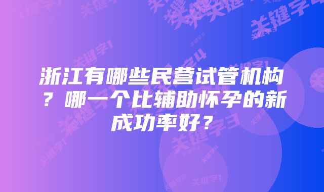 浙江有哪些民营试管机构？哪一个比辅助怀孕的新成功率好？