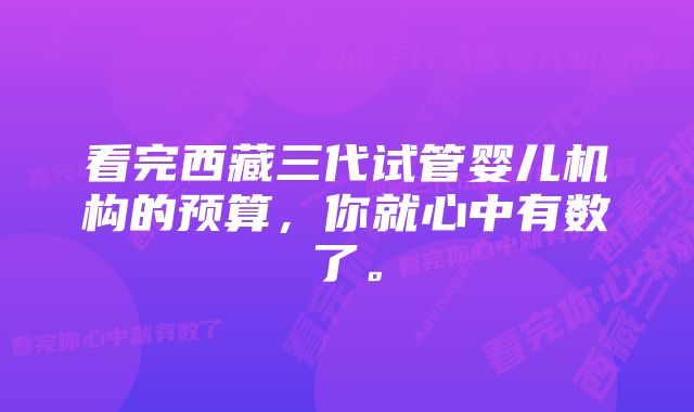 看完西藏三代试管婴儿机构的预算，你就心中有数了。