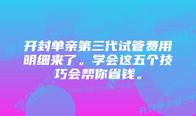 开封单亲第三代试管费用明细来了。学会这五个技巧会帮你省钱。