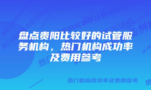 盘点贵阳比较好的试管服务机构，热门机构成功率及费用参考