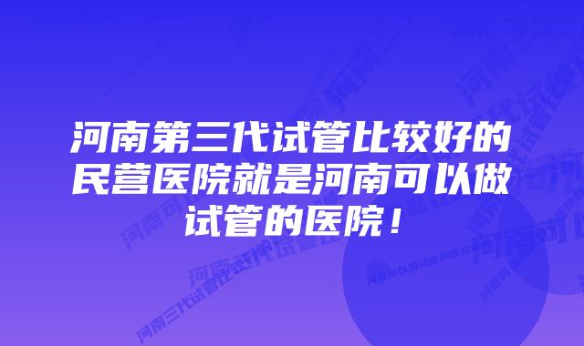 河南第三代试管比较好的民营医院就是河南可以做试管的医院！