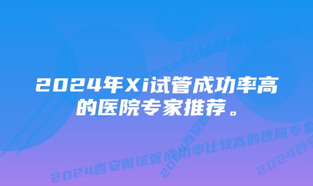 2024年Xi试管成功率高的医院专家推荐。