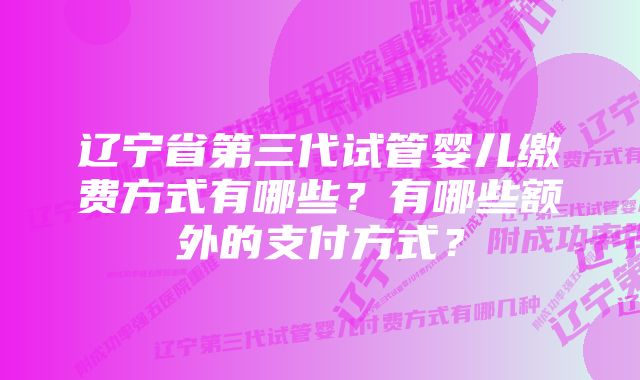 辽宁省第三代试管婴儿缴费方式有哪些？有哪些额外的支付方式？