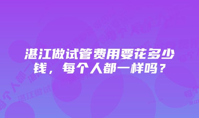 湛江做试管费用要花多少钱，每个人都一样吗？