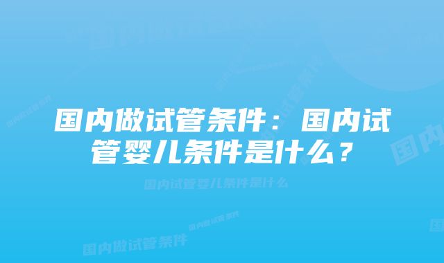 国内做试管条件：国内试管婴儿条件是什么？